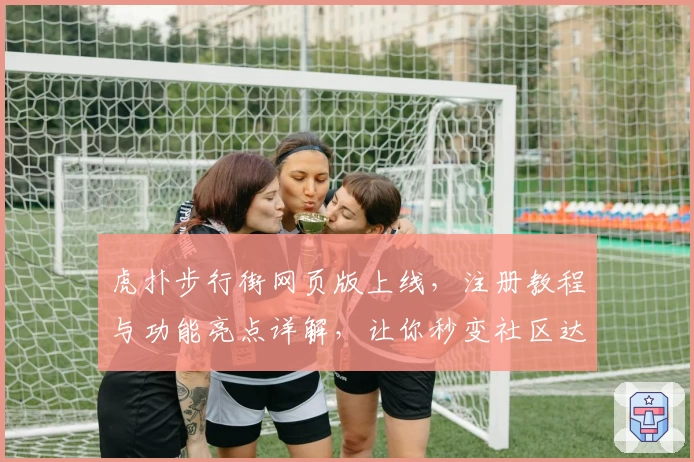 虎扑步行街网页版上线，注册教程与功能亮点详解，让你秒变社区达人