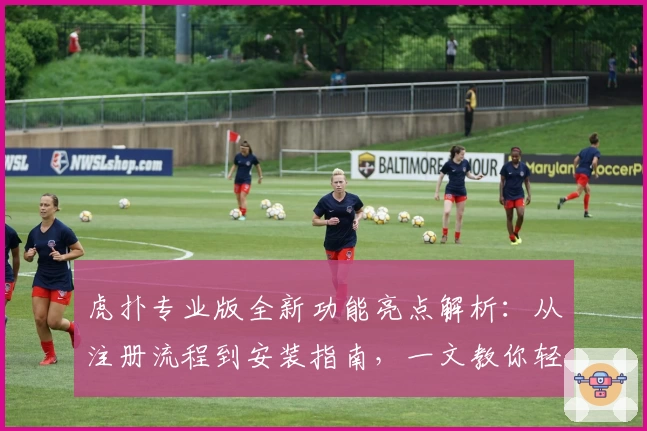 虎扑专业版全新功能亮点解析：从注册流程到安装指南，一文教你轻松上手