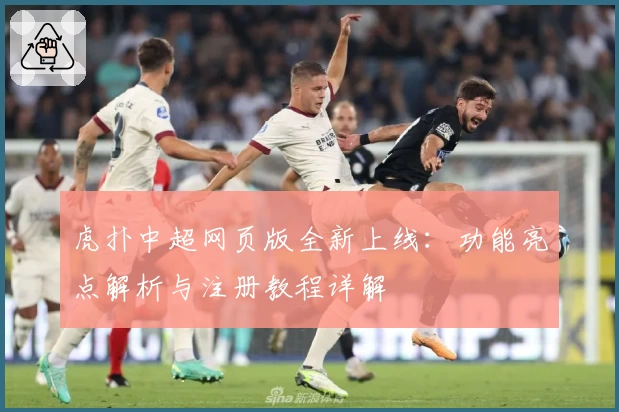 虎扑中超网页版全新上线：功能亮点解析与注册教程详解