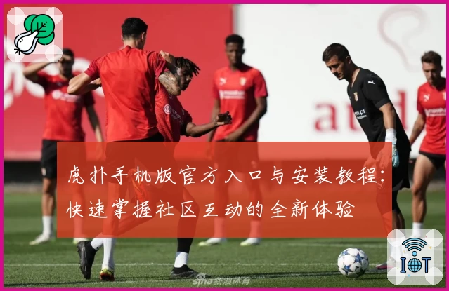 虎扑手机版官方入口与安装教程：快速掌握社区互动的全新体验