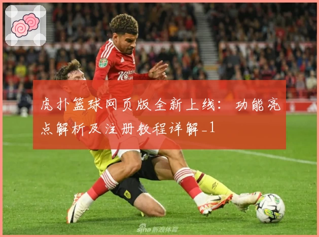 虎扑篮球网页版全新上线：功能亮点解析及注册教程详解_1
