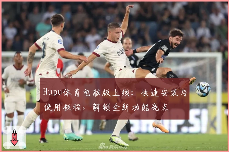 Hupu体育电脑版上线：快速安装与使用教程，解锁全新功能亮点