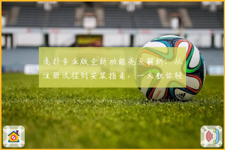 虎扑专业版全新功能亮点解析：从注册流程到安装指南，一文教你轻松上手