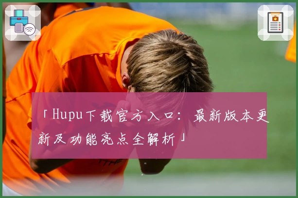 「Hupu下载官方入口：最新版本更新及功能亮点全解析」