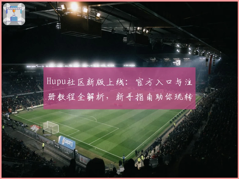 Hupu社区新版上线：官方入口与注册教程全解析，新手指南助你玩转精彩功能