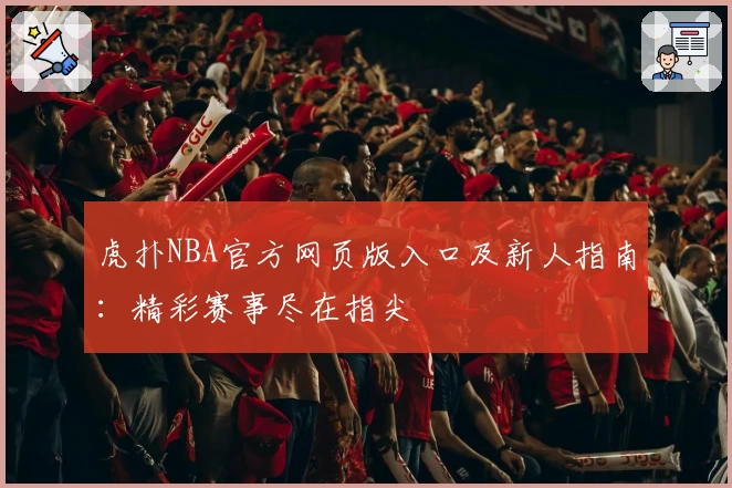 虎扑NBA官方网页版入口及新人指南：精彩赛事尽在指尖