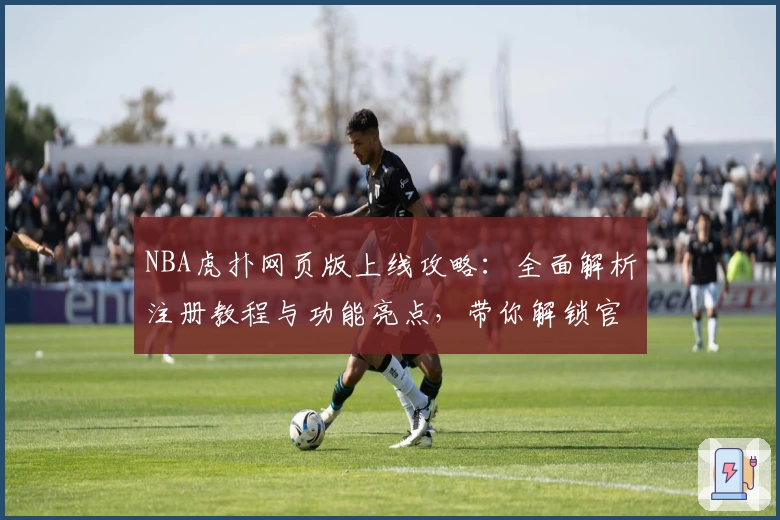 NBA虎扑网页版上线攻略：全面解析注册教程与功能亮点，带你解锁官方入口新体验