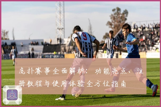 虎扑赛事全面解析：功能亮点、注册教程与使用体验全方位指南