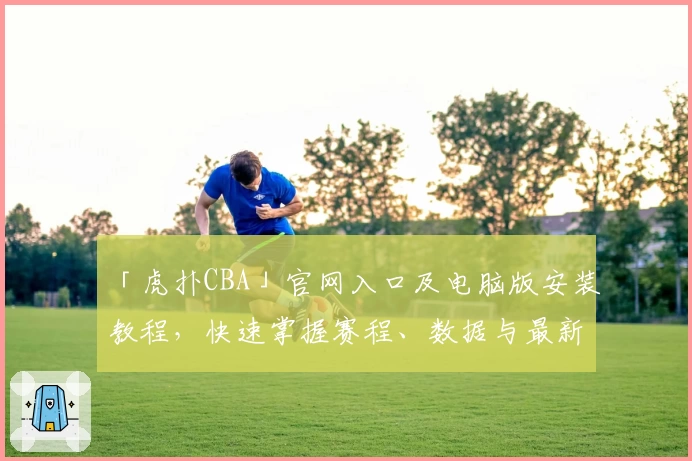 「虎扑CBA」官网入口及电脑版安装教程，快速掌握赛程、数据与最新动态
