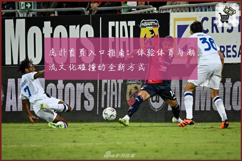 虎扑首页入口指南：体验体育与潮流文化碰撞的全新方式