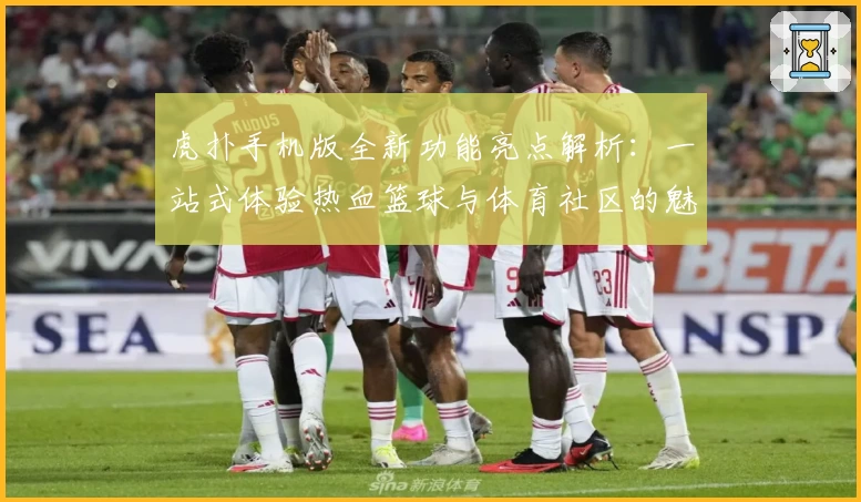虎扑手机版全新功能亮点解析：一站式体验热血篮球与体育社区的魅力