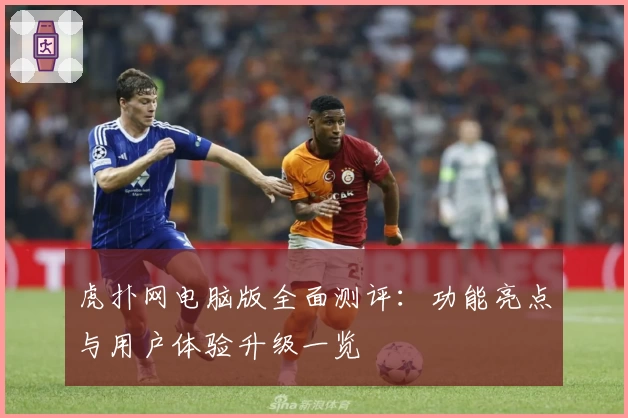 虎扑网电脑版全面测评:功能亮点与用户体验升级一览