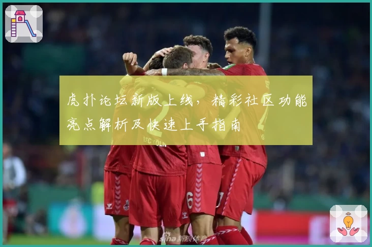 虎扑论坛新版上线，精彩社区功能亮点解析及快速上手指南