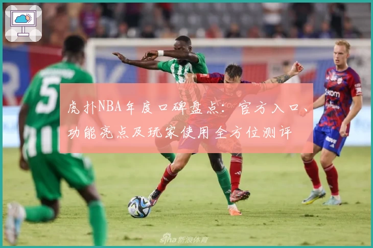 虎扑NBA年度口碑盘点：官方入口、功能亮点及玩家使用全方位测评