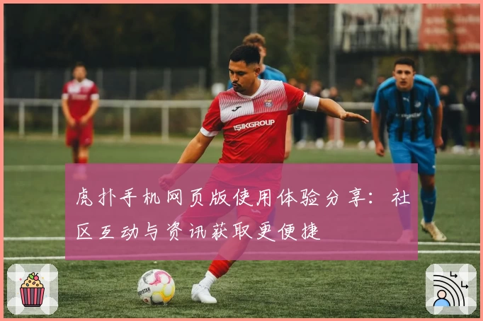 虎扑手机网页版使用体验分享：社区互动与资讯获取更便捷