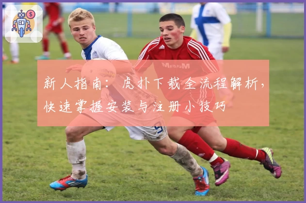 新人指南：虎扑下载全流程解析，快速掌握安装与注册小技巧