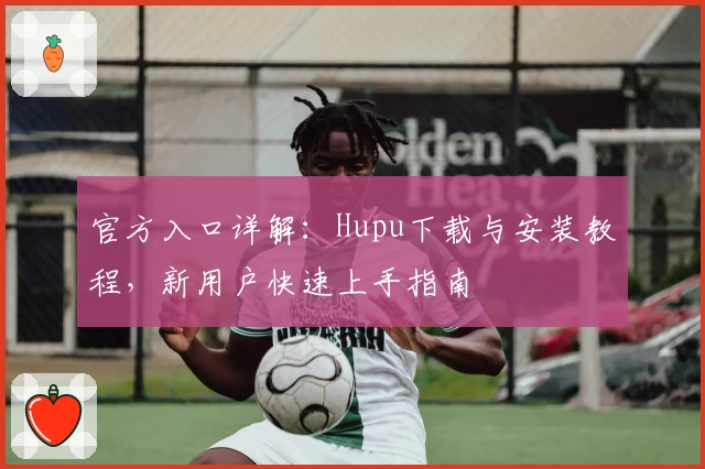 官方入口详解：Hupu下载与安装教程，新用户快速上手指南