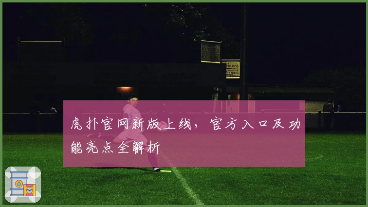 虎扑官网新版上线，官方入口及功能亮点全解析