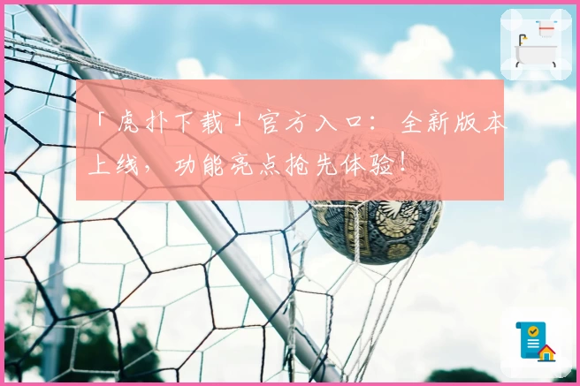 「虎扑下载」官方入口:全新版本上线,功能亮点抢先体验!