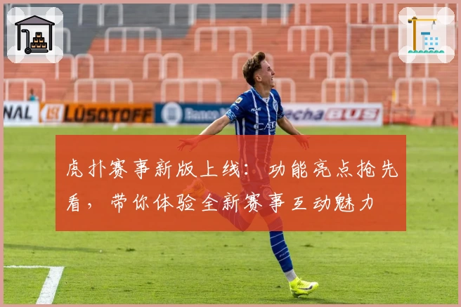 虎扑赛事新版上线：功能亮点抢先看，带你体验全新赛事互动魅力