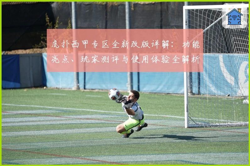 虎扑西甲专区全新改版详解：功能亮点、玩家测评与使用体验全解析
