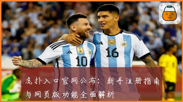 虎扑入口官网公布：新手注册指南与网页版功能全面解析