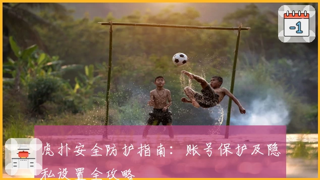 虎扑安全防护指南：账号保护及隐私设置全攻略