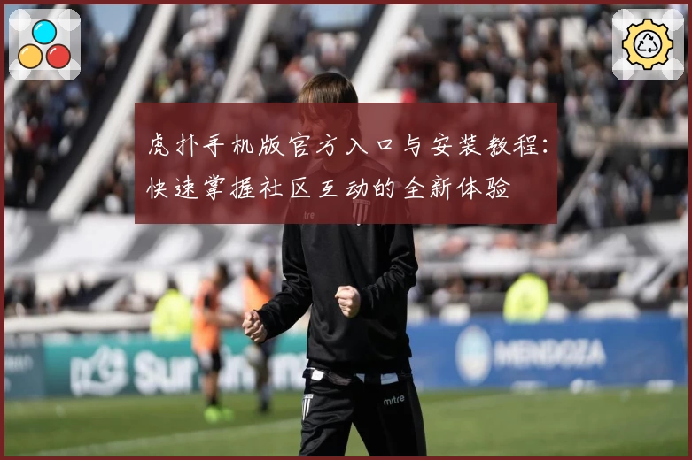 虎扑手机版官方入口与安装教程：快速掌握社区互动的全新体验