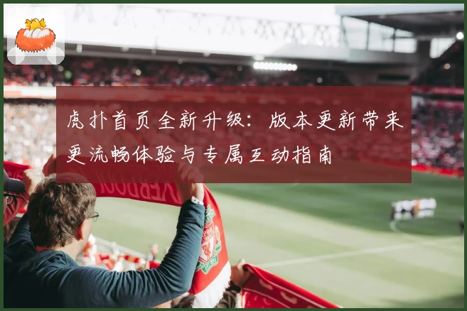 虎扑首页全新升级：版本更新带来更流畅体验与专属互动指南