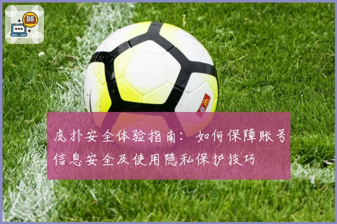 虎扑安全体验指南:如何保障账号信息安全及使用隐私保护技巧