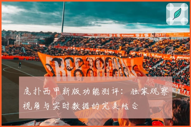 虎扑西甲新版功能测评:独家观察视角与实时数据的完美结合