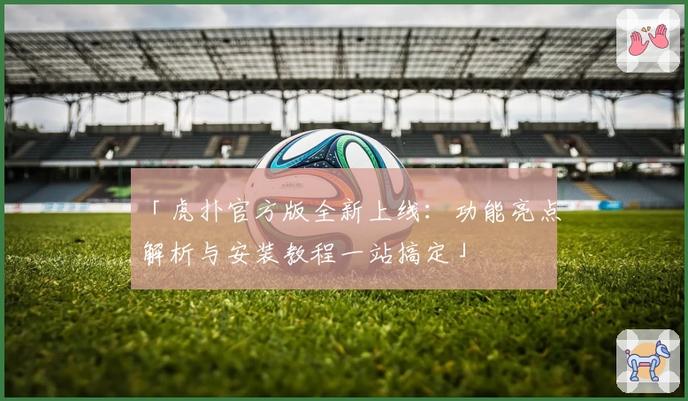 「虎扑官方版全新上线:功能亮点解析与安装教程一站搞定」