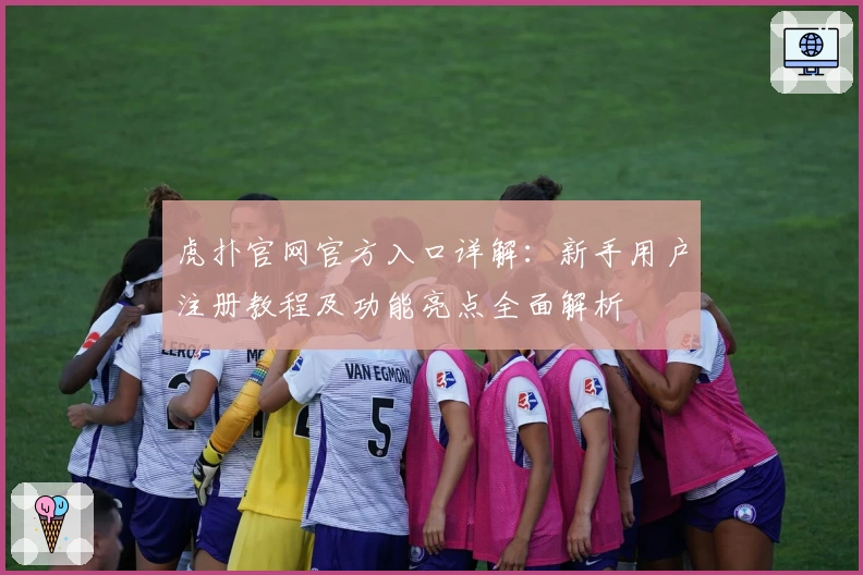 虎扑官网官方入口详解：新手用户注册教程及功能亮点全面解析