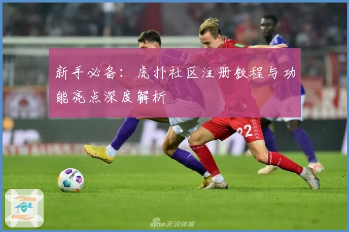 新手必备:虎扑社区注册教程与功能亮点深度解析