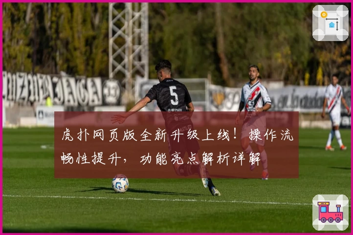 虎扑网页版全新升级上线!操作流畅性提升,功能亮点解析详解