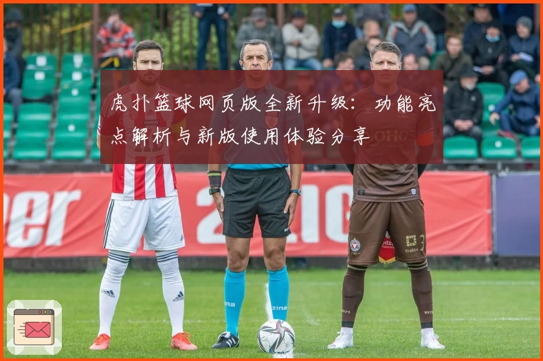 虎扑篮球网页版全新升级：功能亮点解析与新版使用体验分享