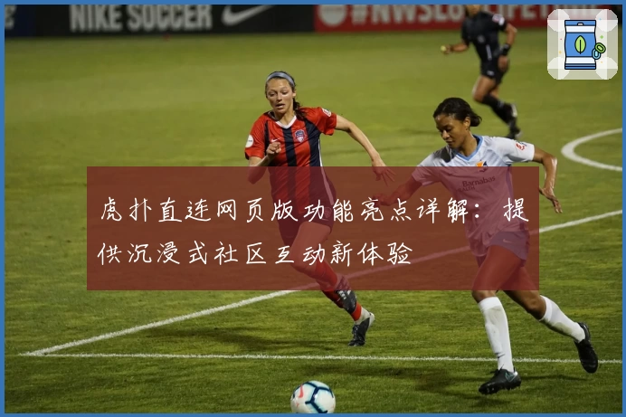 虎扑直连网页版功能亮点详解：提供沉浸式社区互动新体验
