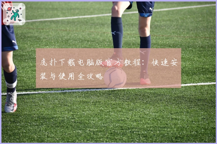 虎扑下载电脑版官方教程：快速安装与使用全攻略