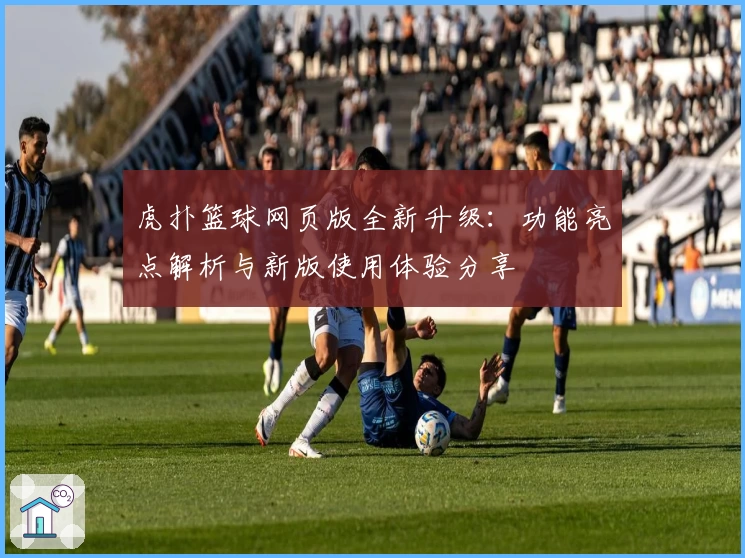 虎扑篮球网页版全新升级：功能亮点解析与新版使用体验分享