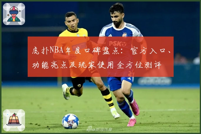 虎扑NBA年度口碑盘点：官方入口、功能亮点及玩家使用全方位测评