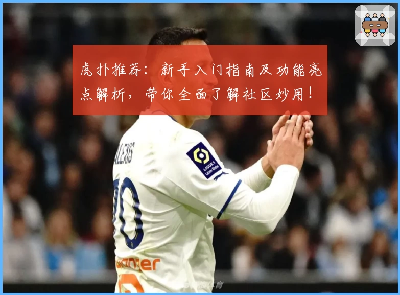 虎扑推荐:新手入门指南及功能亮点解析,带你全面了解社区妙用!