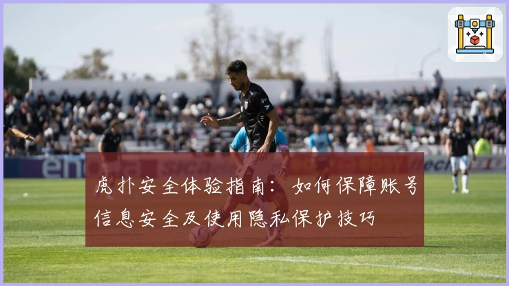 虎扑安全体验指南：如何保障账号信息安全及使用隐私保护技巧
