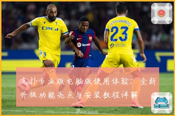 虎扑专业版电脑版使用体验：全新升级功能亮点与安装教程详解