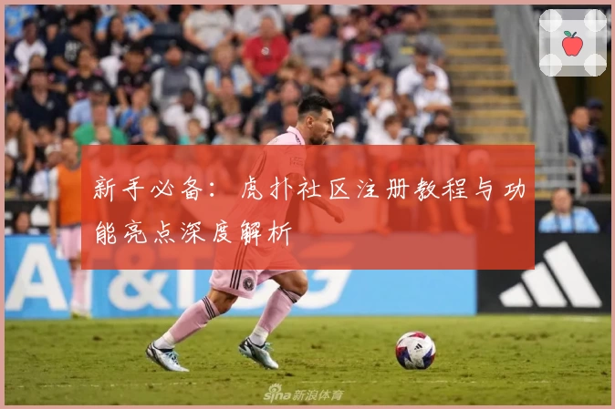 新手必备：虎扑社区注册教程与功能亮点深度解析