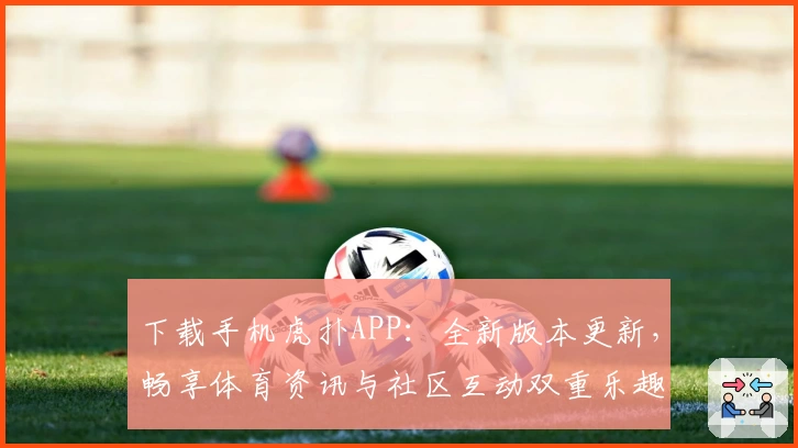 下载手机虎扑APP:全新版本更新,畅享体育资讯与社区互动双重乐趣