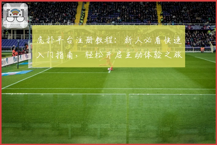 虎扑平台注册教程：新人必看快速入门指南，轻松开启互动体验之旅