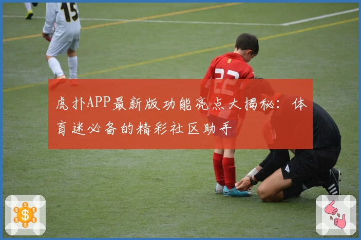 虎扑APP最新版功能亮点大揭秘：体育迷必备的精彩社区助手