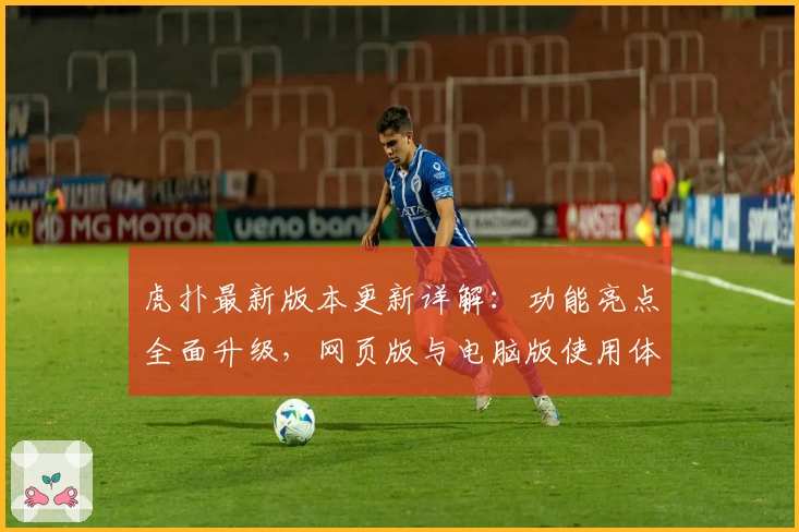 虎扑最新版本更新详解：功能亮点全面升级，网页版与电脑版使用体验首次大对比