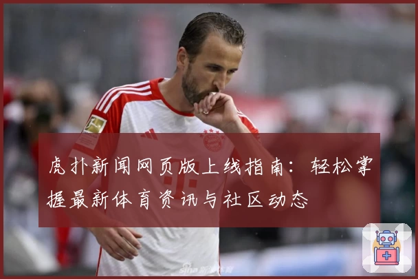 虎扑新闻网页版上线指南：轻松掌握最新体育资讯与社区动态