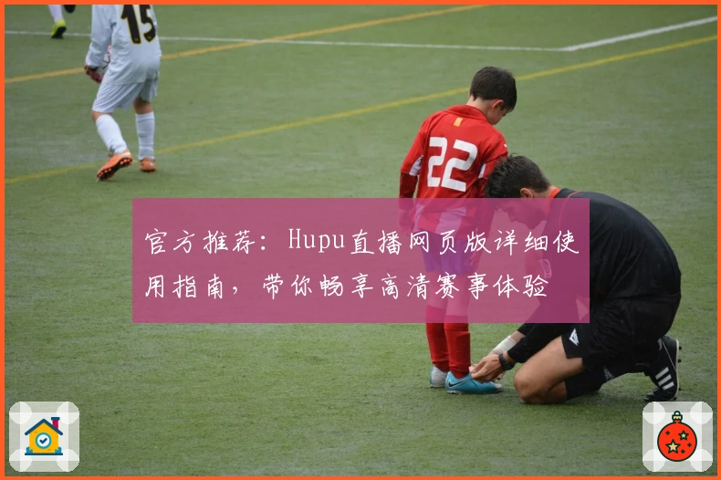 官方推荐：Hupu直播网页版详细使用指南，带你畅享高清赛事体验